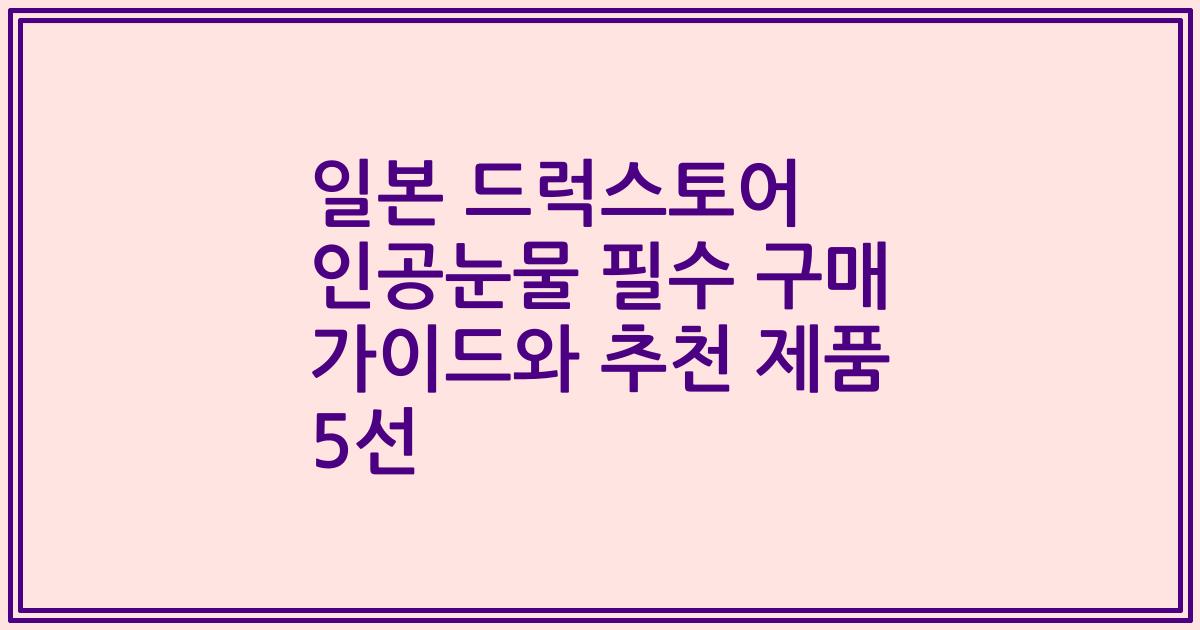 일본 드럭스토어 인공눈물 필수 구매 가이드와 추천 제품 5선