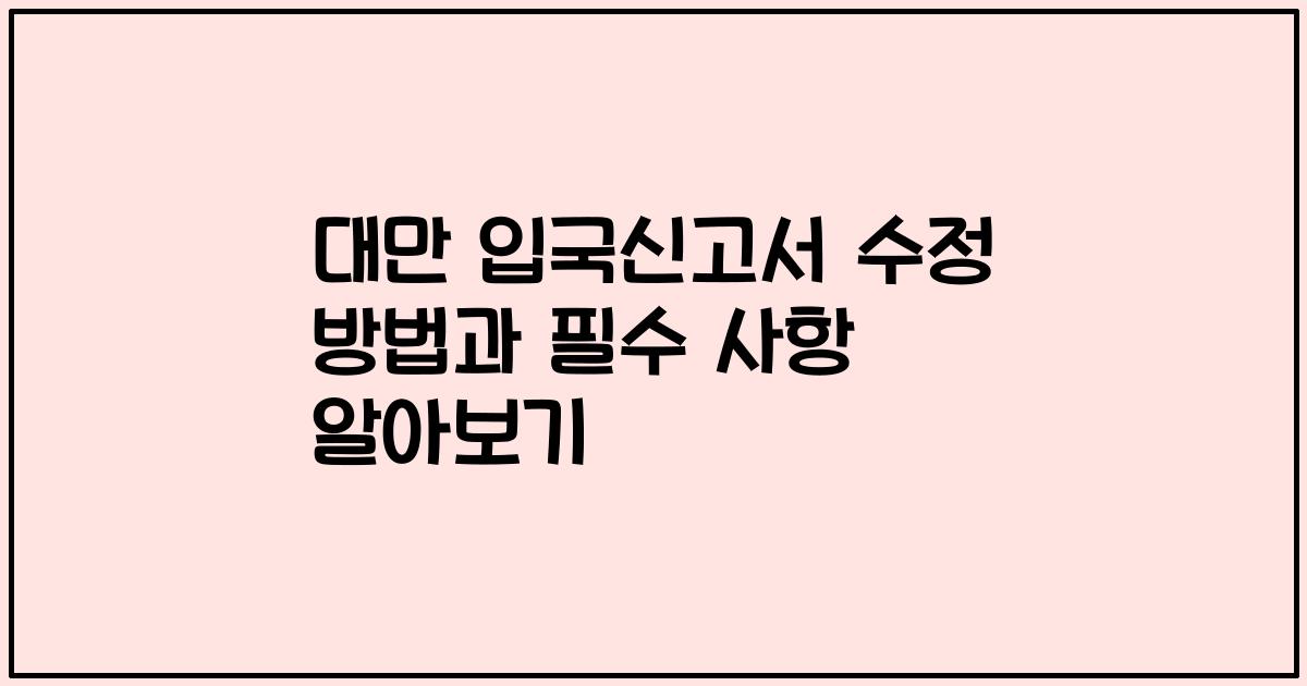 대만 입국신고서 수정 방법과 필수 사항 알아보기
