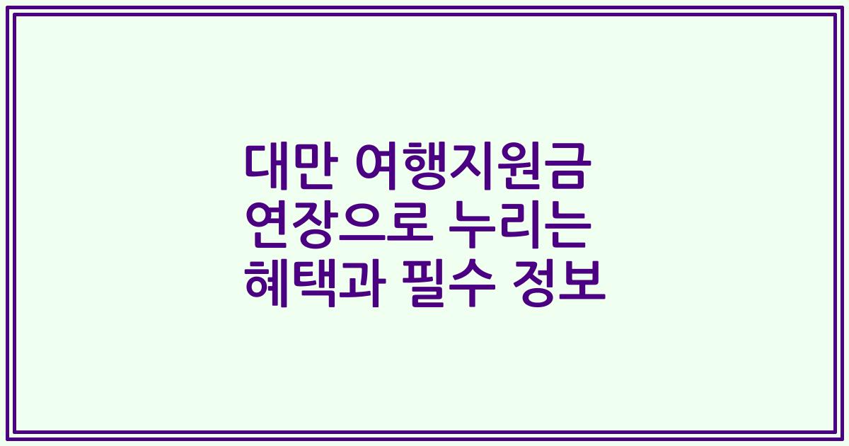 대만 여행지원금 연장으로 누리는 혜택과 필수 정보
