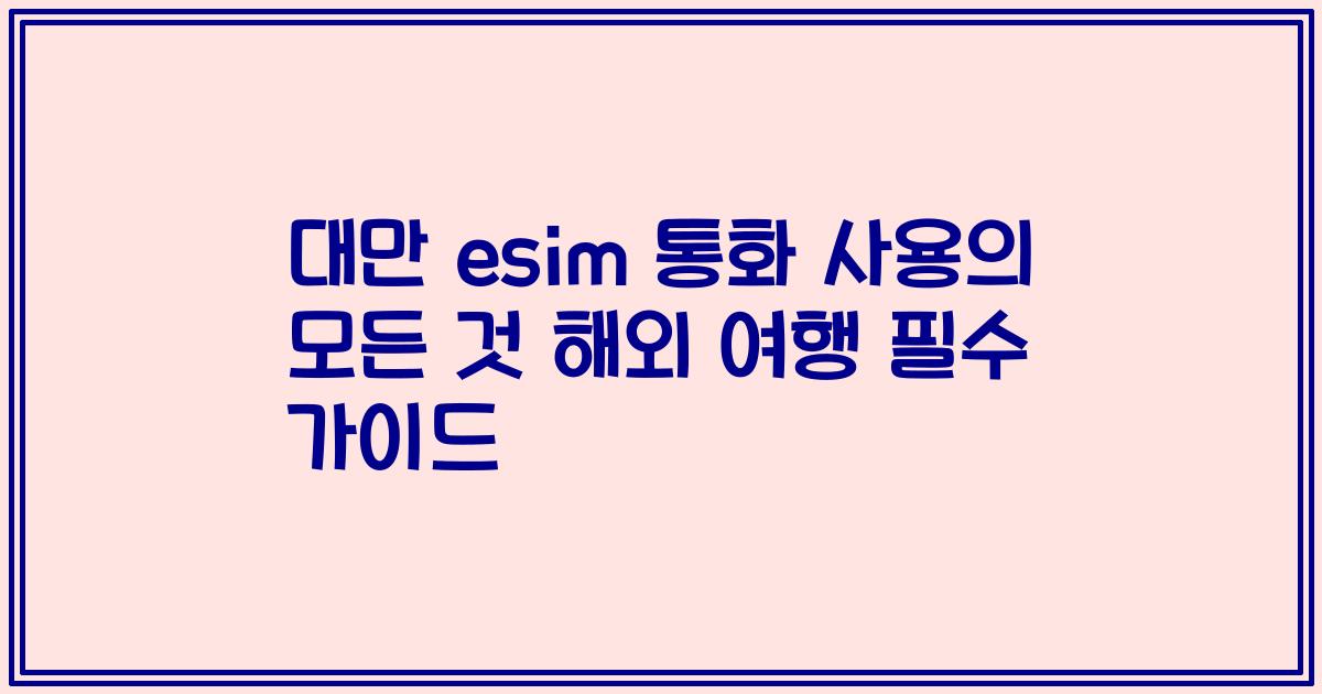 대만 esim 통화 사용의 모든 것 해외 여행 필수 가이드