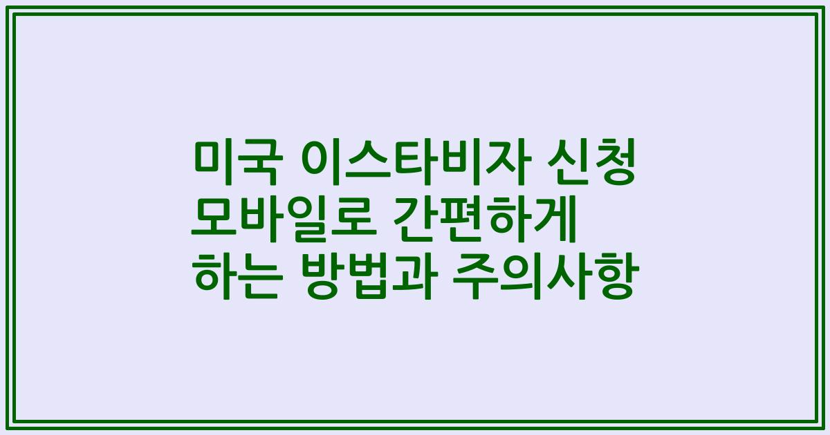 미국 이스타비자 신청 모바일로 간편하게 하는 방법과 주의사항