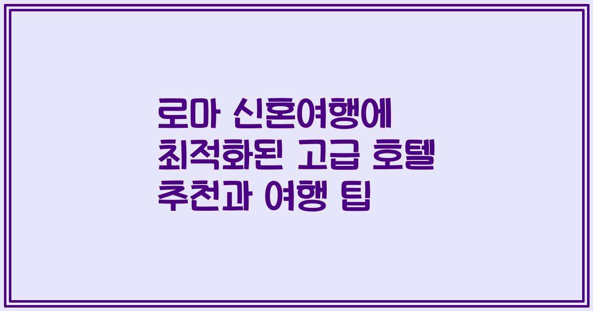 로마 신혼여행에 최적화된 고급 호텔 추천과 여행 팁