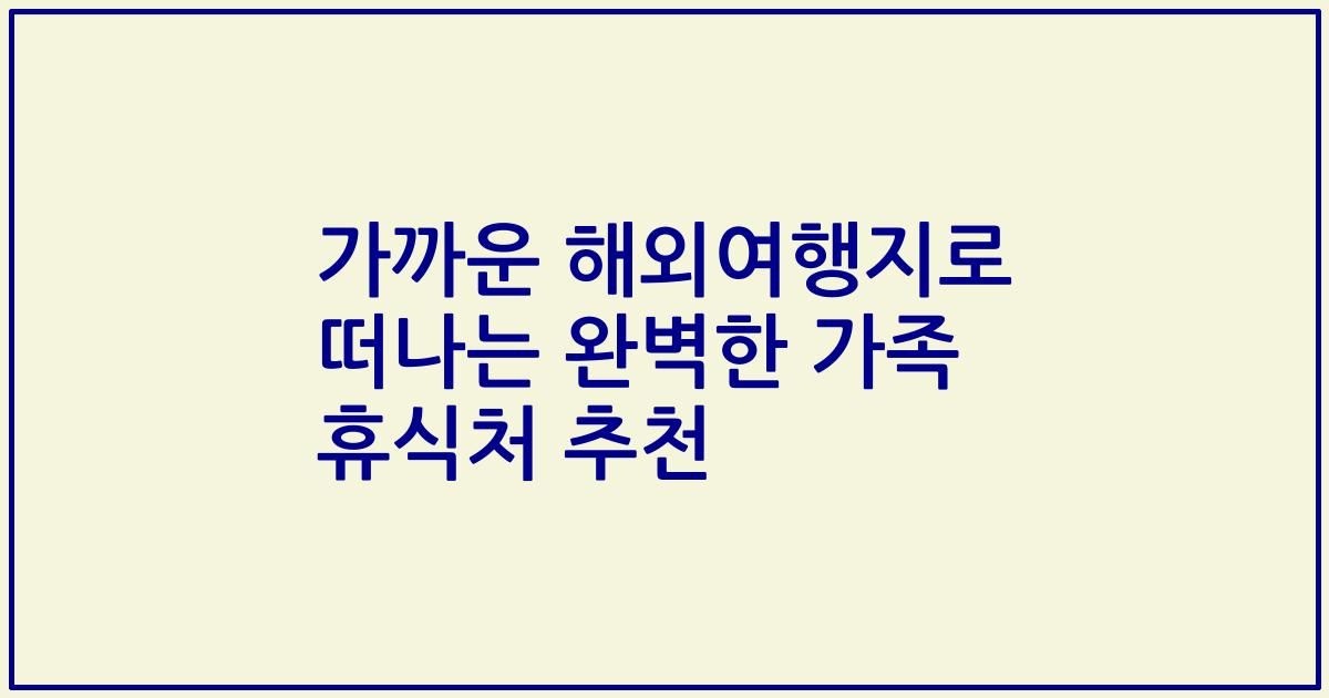 가까운 해외여행지로 떠나는 완벽한 가족 휴식처 추천