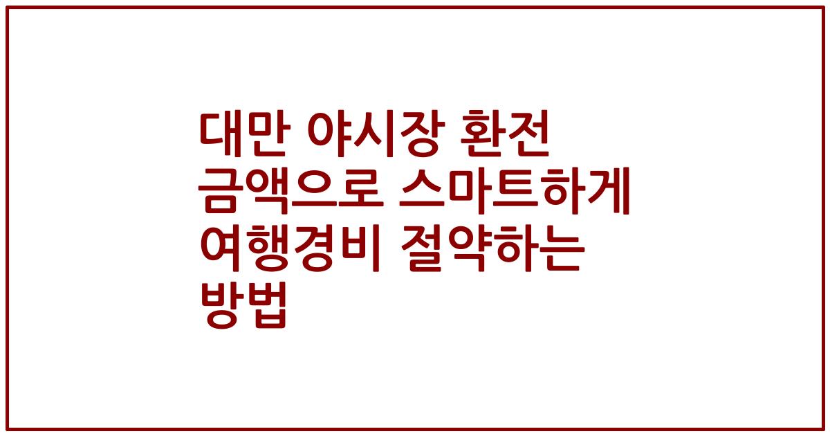 대만 야시장 환전 금액으로 스마트하게 여행경비 절약하는 방법