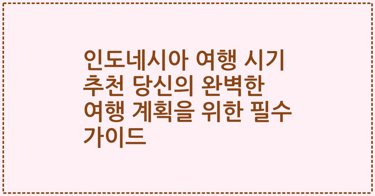 인도네시아 여행 시기 추천 당신의 완벽한 여행 계획을 위한 필수 가이드