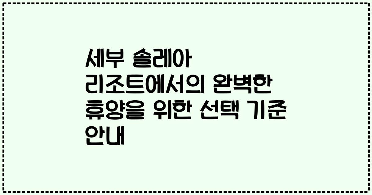 세부 솔레아 리조트에서의 완벽한 휴양을 위한 선택 기준 안내