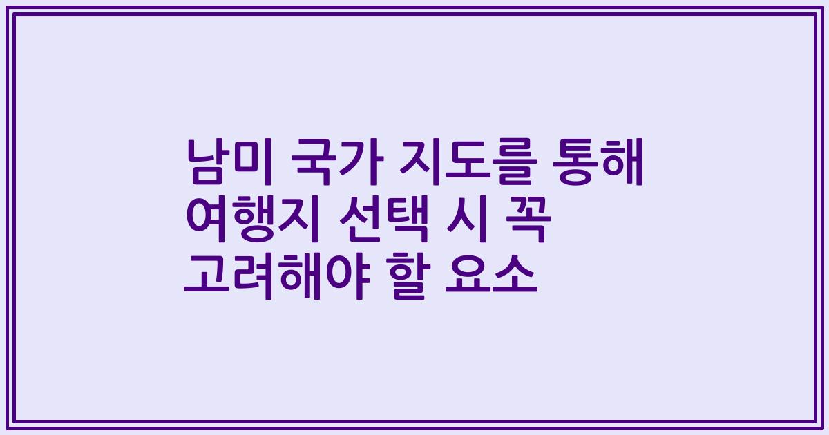 남미 국가 지도를 통해 여행지 선택 시 꼭 고려해야 할 요소