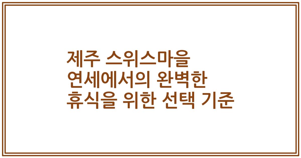 제주 스위스마을 연세에서의 완벽한 휴식을 위한 선택 기준