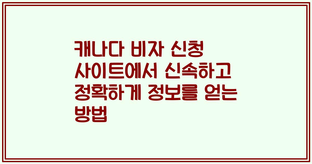 캐나다 비자 신청 사이트에서 신속하고 정확하게 정보를 얻는 방법