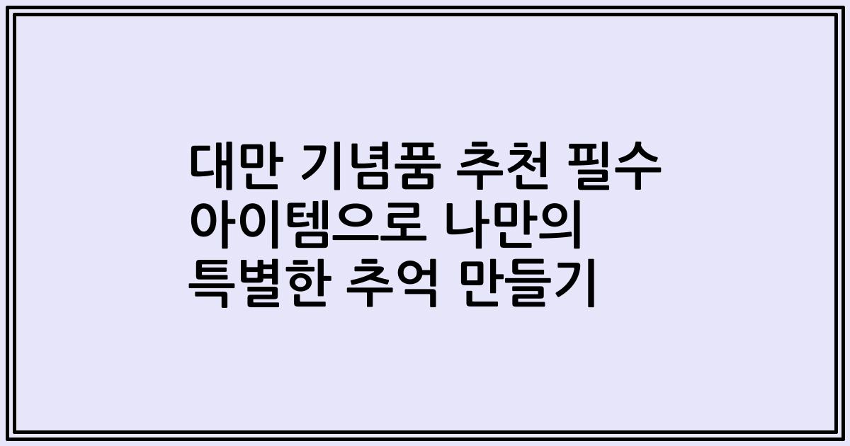 대만 기념품 추천 필수 아이템으로 나만의 특별한 추억 만들기