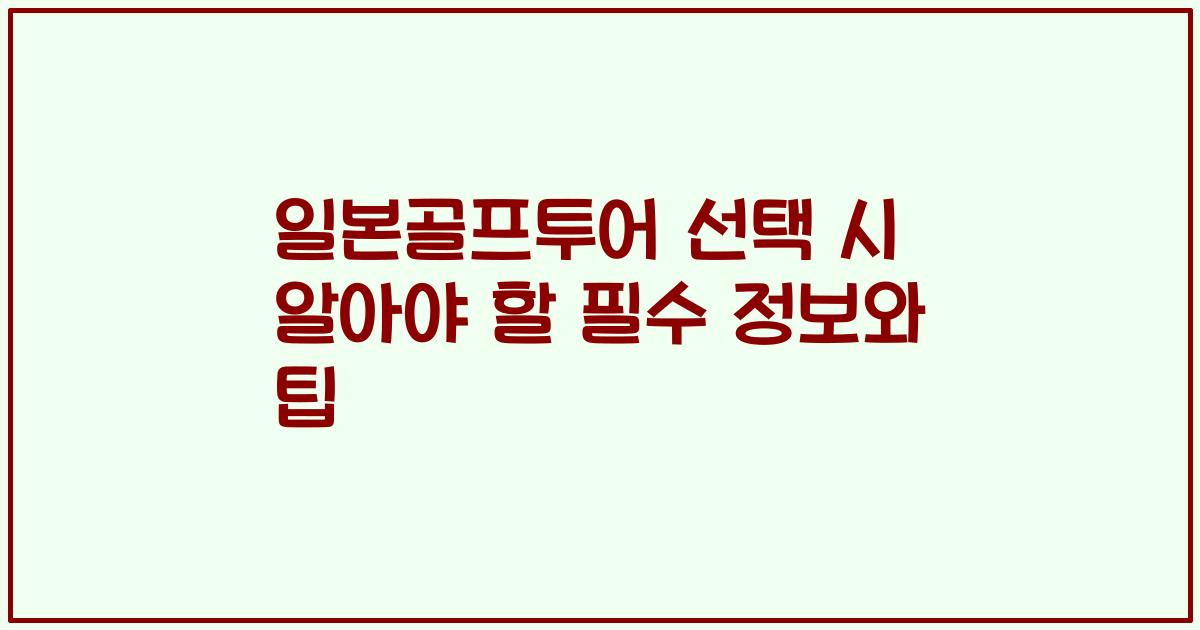 일본골프투어 선택 시 알아야 할 필수 정보와 팁