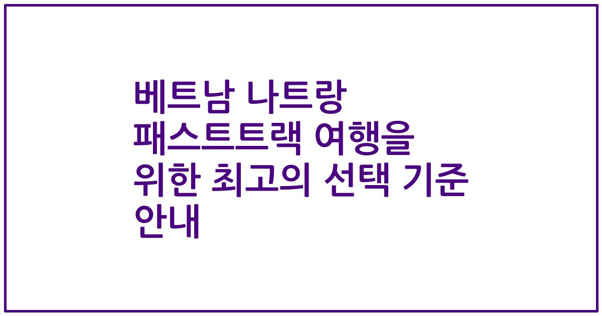 베트남 나트랑 패스트트랙 여행을 위한 최고의 선택 기준 안내