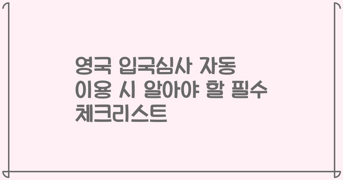 영국 입국심사 자동 이용 시 알아야 할 필수 체크리스트