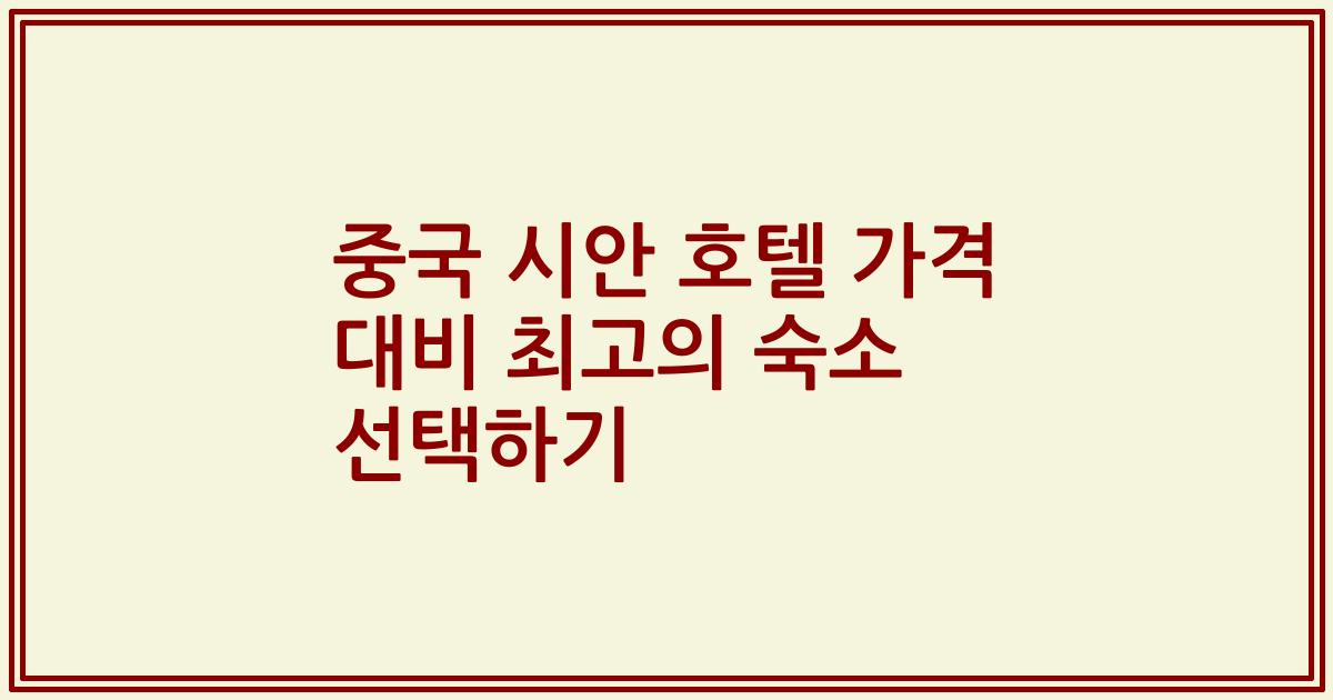 중국 시안 호텔 가격 대비 최고의 숙소 선택하기