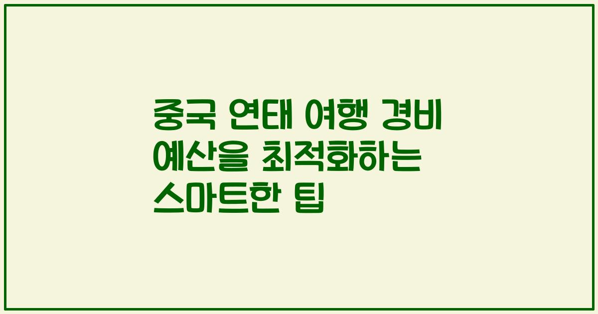 중국 연태 여행 경비 예산을 최적화하는 스마트한 팁