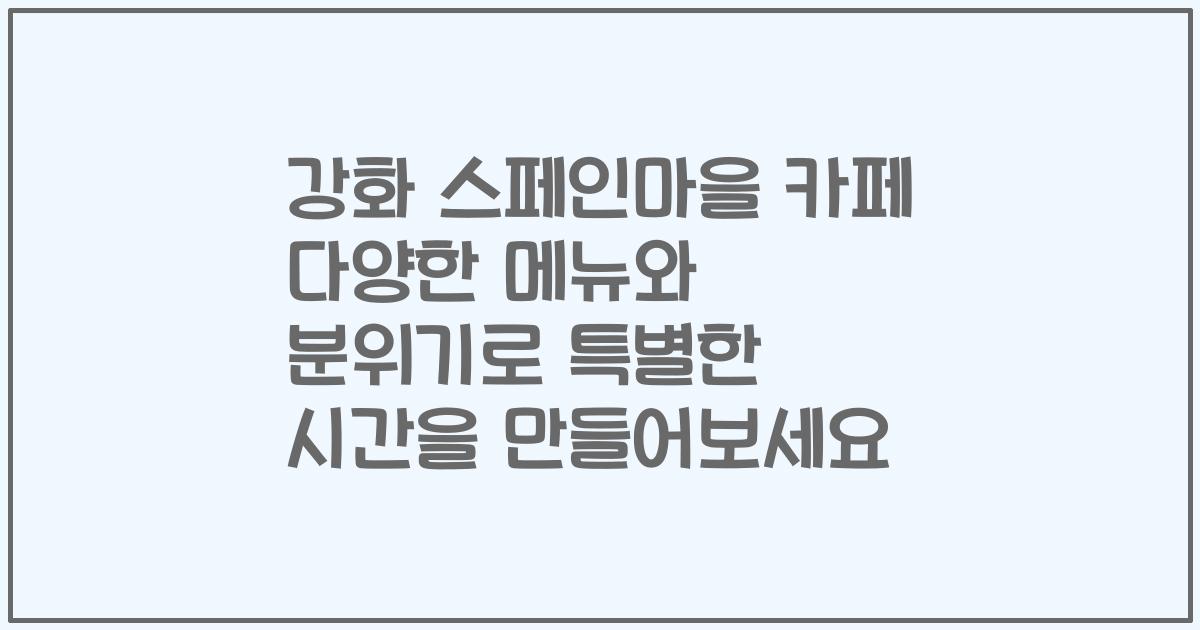 강화 스페인마을 카페 다양한 메뉴와 분위기로 특별한 시간을 만들어보세요