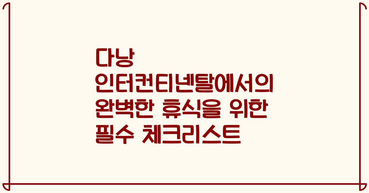 다낭 인터컨티넨탈에서의 완벽한 휴식을 위한 필수 체크리스트