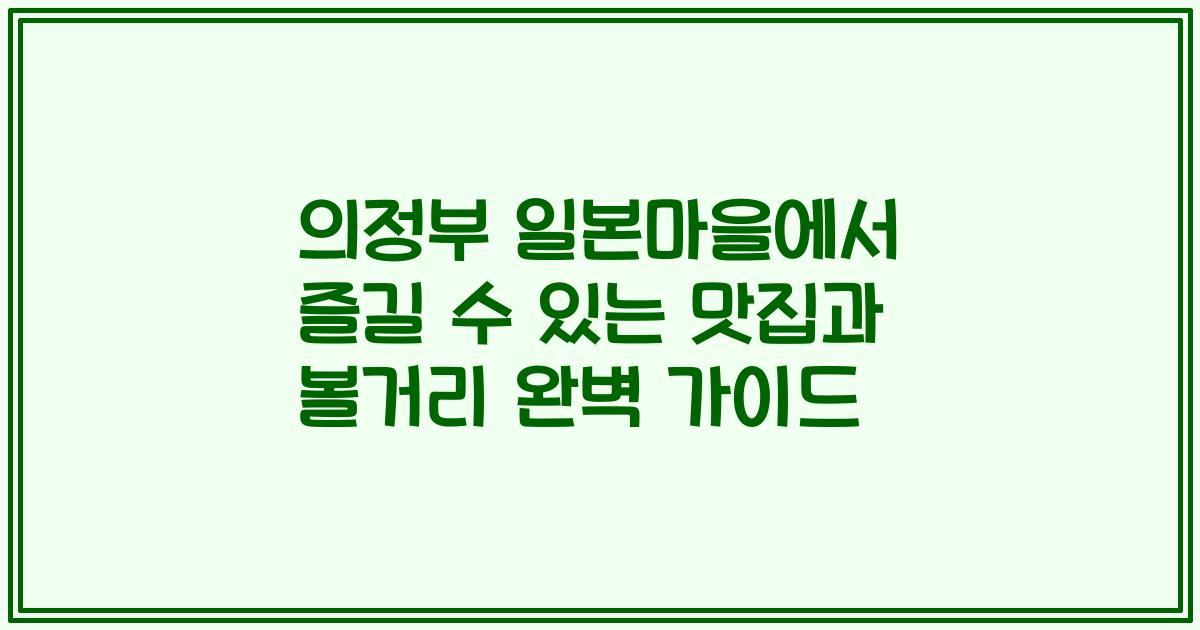 의정부 일본마을에서 즐길 수 있는 맛집과 볼거리 완벽 가이드