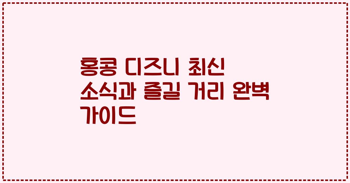 홍콩 디즈니 최신 소식과 즐길 거리 완벽 가이드