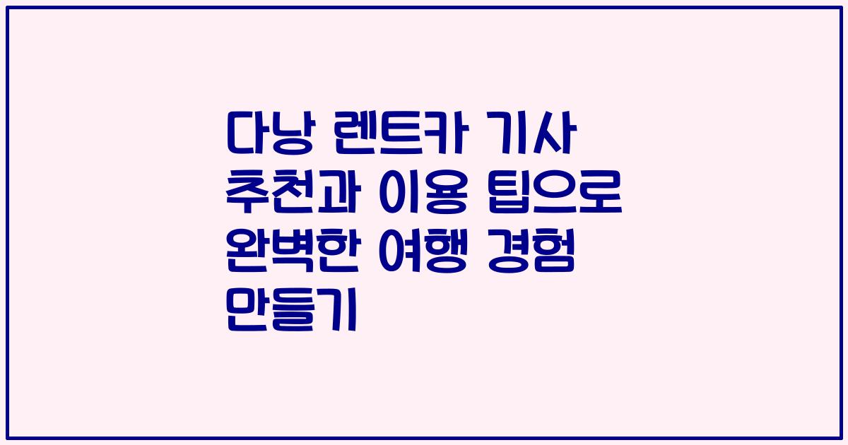다낭 렌트카 기사 추천과 이용 팁으로 완벽한 여행 경험 만들기