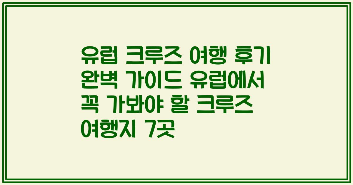 유럽 크루즈 여행 후기 완벽 가이드 유럽에서 꼭 가봐야 할 크루즈 여행지 7곳
