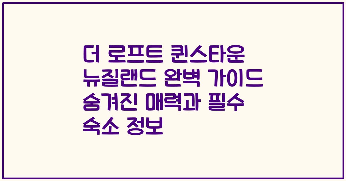 더 로프트 퀸스타운 뉴질랜드 완벽 가이드 숨겨진 매력과 필수 숙소 정보